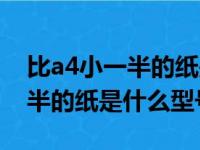 比a4小一半的纸是什么型号的纸（比a4小一半的纸是什么型号）