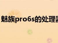 魅族pro6s的处理器（魅族pro6plus处理器）