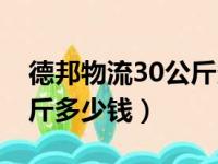 德邦物流30公斤多少钱一件（德邦物流30公斤多少钱）