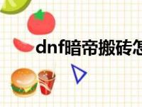 dnf暗帝搬砖怎么样（dnf暗帝搬砖）