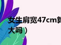 女生肩宽47cm算宽吗（女生肩宽47cm骨架大吗）