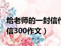 给老师的一封信作文300字以上（给老师一封信300作文）