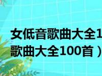 女低音歌曲大全100首流行歌曲KTV（女低音歌曲大全100首）