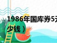 1986年国库券5元值多少钱（国库券5元值多少钱）