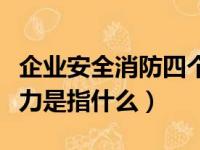 企业安全消防四个能力是指什么（消防四个能力是指什么）