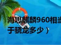 海思麒麟960相当于骁龙多少（麒麟960相当于骁龙多少）