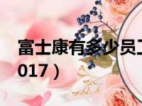 富士康有多少员工郑州（富士康有多少员工2017）