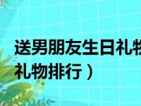 送男朋友生日礼物排行榜高档（送男朋友生日礼物排行）