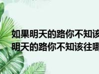 如果明天的路你不知该往哪走就留在我身边做我啥?（如果明天的路你不知该往哪走）