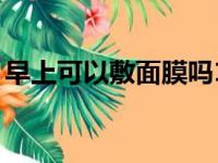 早上可以敷面膜吗11点（早上可以敷面膜吗）