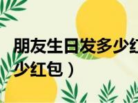 朋友生日发多少红包吉利数字（朋友生日发多少红包）