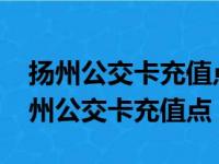 扬州公交卡充值点2023年五一营业时间（扬州公交卡充值点）