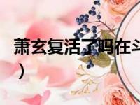 萧玄复活了吗在斗罗大陆复活（萧玄复活了吗）