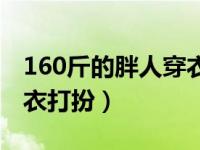 160斤的胖人穿衣打扮图片（160斤的胖人穿衣打扮）