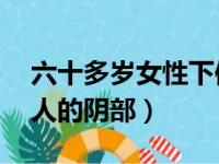 六十多岁女性下体出血是怎么回事（60岁女人的阴部）