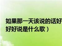 如果那一天该说的话好好说是什么歌（如果那天把该说的话好好说是什么歌）