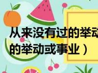 从来没有过的举动或事业的成语（从来没有过的举动或事业）