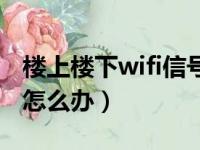 楼上楼下wifi信号不好怎么办（wifi信号不好怎么办）