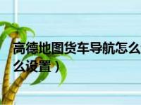 高德地图货车导航怎么设置不走高速（高德地图货车导航怎么设置）