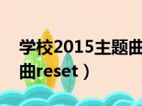 学校2015主题曲reset下载（学校2015主题曲reset）