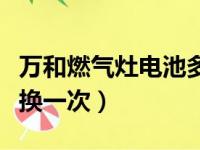 万和燃气灶电池多久换一次（燃气灶电池多久换一次）