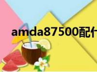 amda87500配什么显卡（amda87500）