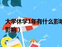 大学休学1年有什么影响中途能停止吗（大学休学1年有什么影响）