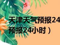 天津天气预报24小时详情河东区（天津天气预报24小时）