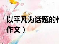 以平凡为话题的作文700字（以平凡为话题的作文）