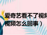 爱奇艺看不了视频怎么回事儿（爱奇艺看不了视频怎么回事）