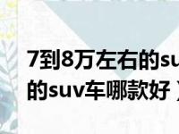 7到8万左右的suv车排行榜前十名（7到8万的suv车哪款好）