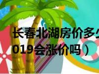 长春北湖房价多少钱一平米（长春北湖房价2019会涨价吗）