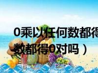 0乘以任何数都得0对吗?为什么（0乘以任何数都得0对吗）