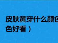 皮肤黄穿什么颜色好看显白（皮肤黄穿什么颜色好看）