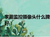 家用监控摄像头什么牌子好耐用（家用监控摄像头什么牌子好）