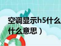 空调显示h5什么意思怎么清除（空调显示h5什么意思）