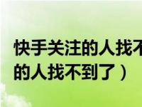 快手关注的人找不到了也搜不到了（快手关注的人找不到了）