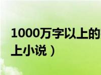 1000万字以上的完本小说（完本1000万字以上小说）