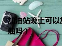 加油站晚上可以加油吗?（加油站晚上可以加油吗）