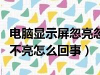 电脑显示屏忽亮忽暗的怎么回事（电脑显示屏不亮怎么回事）