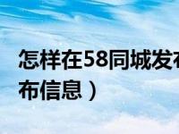 怎样在58同城发布信息?（怎么在58同城上发布信息）