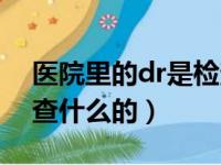 医院里的dr是检查哪个部位的（医院dr是检查什么的）