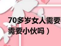 70多岁女人需要小伙吗为什么（70多岁女人需要小伙吗）