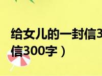 给女儿的一封信300字六年级（给女儿的一封信300字）