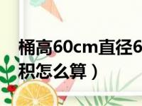 桶高60cm直径60cm能装多少水（圆桶的容积怎么算）