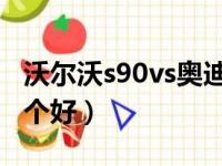 沃尔沃s90vs奥迪a6（沃尔沃s90和奥迪a6哪个好）