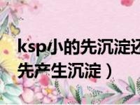 ksp小的先沉淀还是大的先沉淀（ksp越大越先产生沉淀）