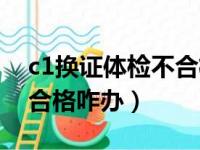 c1换证体检不合格了怎么办（c1换证体检不合格咋办）