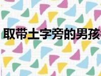 取带土字旁的男孩名字（土字旁的男孩名字）