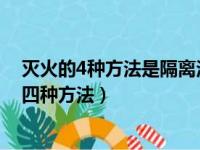 灭火的4种方法是隔离法窒息法冷却法化学抑制法（灭火的四种方法）